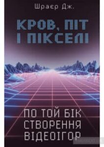 «Кров, піт і пікселі. Тріумфальні та бурхливі історії по той бік створення відеоігор» Джейсон Шрейер