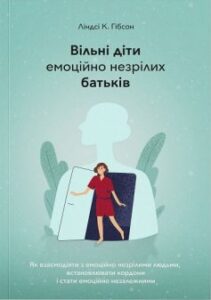 «Вільні діти емоційно незрілих батьків. Як встановлювати кордони, активно діяти та проявляти себе у стосунках з емоційно незрілими людьми» Ліндсі К. Гібсон