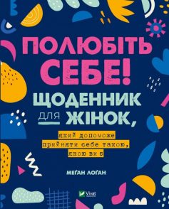 «Полюбіть себе! Щоденник для жінок, який допоможе прийняти себе такою, якою ви є» Меґан Лоґан