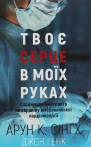 «Твоє серце в моїх руках. Сходження іммігранта на вершину американської кардіохірургії» Арун Кумар Сінгх, Джон Генк