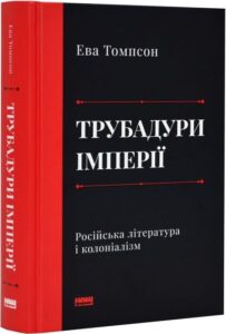 «Трубадури імперії. Російська література і колоніалізм» Ева Томпсон