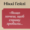 «Якщо xочеш, щоб справу зробили...» Уроки лідерства від сміливиx жінок» Ніккі Гейлі