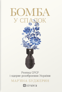 «Бомба у спадок. Розпад СРСР і ядерне роззброєння України» Мар’яна Буджерин